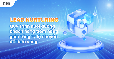 LEAD NURTURING:  QUY TRÌNH NUÔI DƯỠNG KHÁCH HÀNG TIỀM NĂNG GIÚP TĂNG TỶ LỆ CHUYỂN ĐỔI BỀN VỮNG